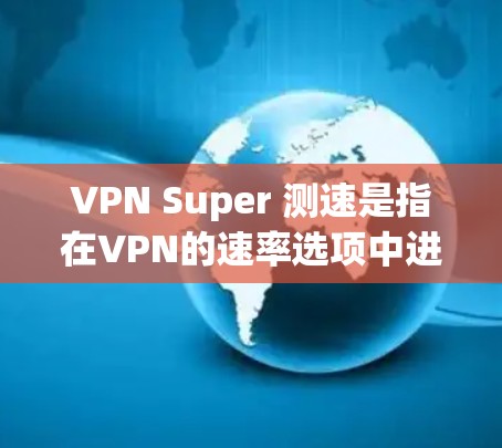 VPN Super 测速是指在VPN的速率选项中进行动态调整和选择,以优化连接的可靠性和安全性。以下是关于VPN Super 测速的详细信息 VPN Super 测速是指在VPN的速率选项中进行动态调整和选择,以优化连接的可靠性和安全性。以下是关于VPN Super 测速的详细信息