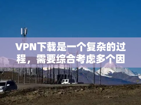 <strong>VPN下载</strong>是一个复杂的过程，需要综合考虑多个因素。以下是一些推荐的VPN网站和方法，供参考