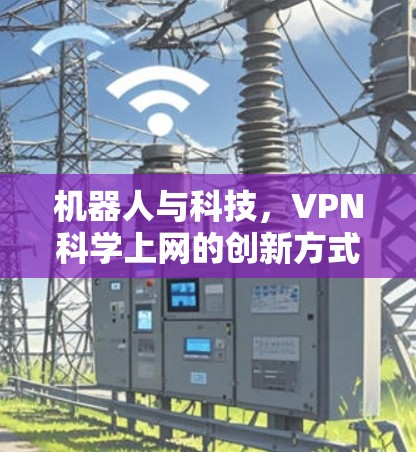 机器人与科技,VPN科学上网的创新方式 机器人与科技,VPN科学上网的创新方式
