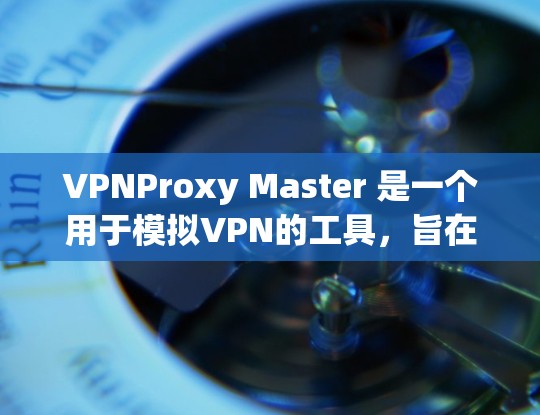 VPNProxy Master 是一个用于模拟VPN的工具,旨在保护用户的数据。为了分析其速度,我进行了以下步骤 VPNProxy Master 是一个用于模拟VPN的工具,旨在保护用户的数据。为了分析其速度,我进行了以下步骤