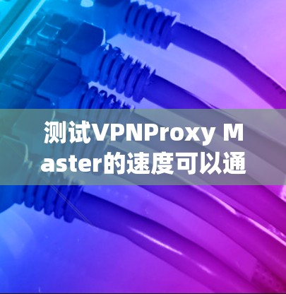 测试VPNProxy Master的速度可以通过以下步骤进行 测试VPNProxy Master的速度可以通过以下步骤进行