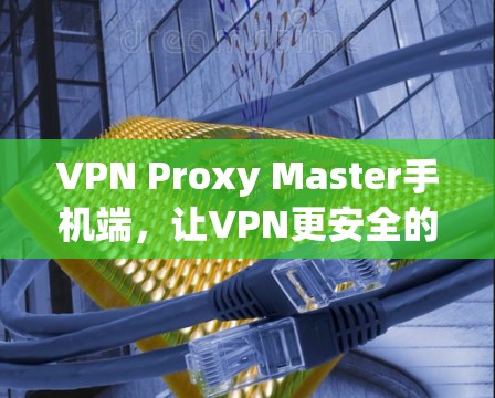 VPN Proxy Master手机端,让VPN更安全的解决方案 VPN Proxy Master手机端,让VPN更安全的解决方案