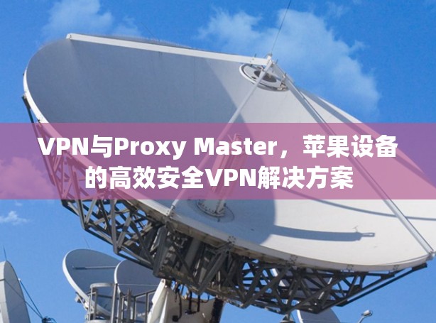VPN与Proxy Master，苹果设备的高效安全VPN解决方案