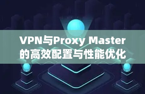 VPN与Proxy Master的高效配置与性能优化 VPN与Proxy Master的高效配置与性能优化