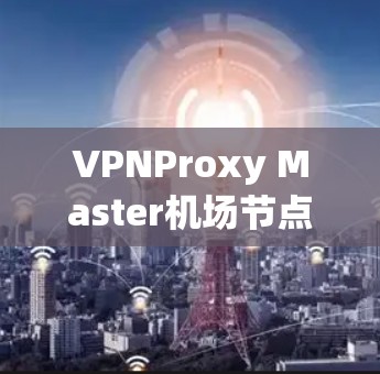 VPNProxy Master机场节点通常位于机场周边,这些节点可以帮助VPN嵌入或加密传输数据。以下是一些常见的VPNProxy Master机场节点及其位置,供参考 VPNProxy Master机场节点通常位于机场周边,这些节点可以帮助VPN嵌入或加密传输数据。以下是一些常见的VPNProxy Master机场节点及其位置,供参考
