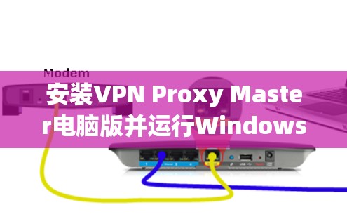 安装VPN Proxy Master电脑版并运行Windows系统需要遵循以下步骤，确保顺利完成