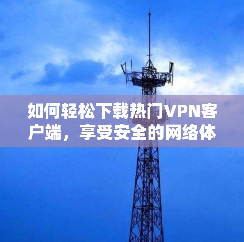 如何轻松下载热门VPN客户端，享受安全的网络体验