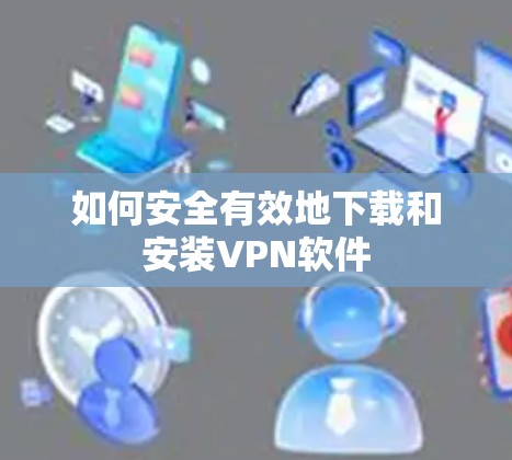 如何安全有效地下载和安装VPN软件 如何安全有效地下载和安装VPN软件