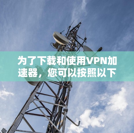 为了下载和使用<strong>VPN加速器</strong>，您可以按照以下步骤进行操作