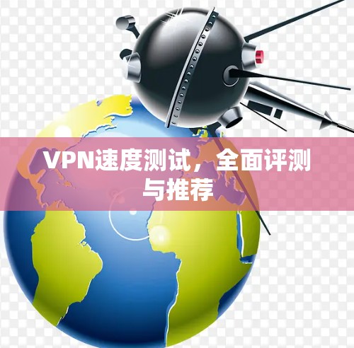 VPN速度测试,全面评测与推荐 VPN速度测试,全面评测与推荐