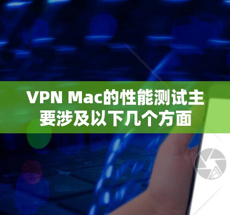 VPN Mac的性能测试主要涉及以下几个方面