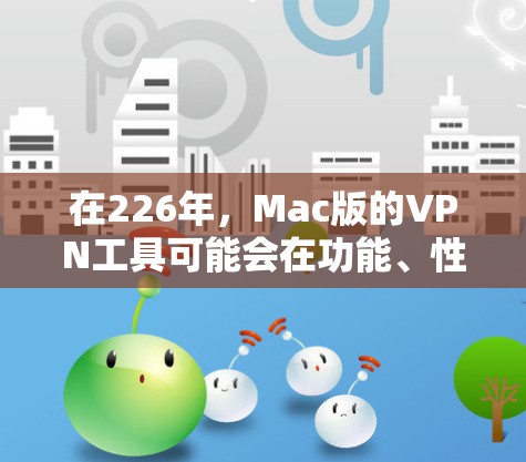在226年，Mac版的VPN工具可能会在功能、性能和安全性方面都有显著提升，以满足用户的需求。以下是226年Mac版VPN的可能特点