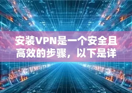 安装VPN是一个安全且高效的步骤，以下是详细的指南