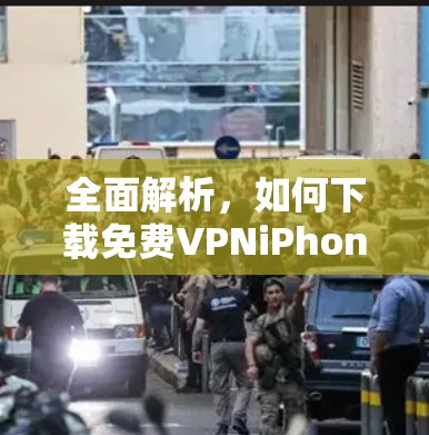 全面解析，如何下载免费VPNiPhone，满足你的隐私需求