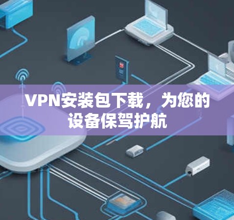 VPN安装包下载，为您的设备保驾护航