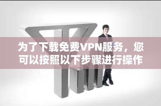 为了下载免费VPN服务,您可以按照以下步骤进行操作 为了下载免费VPN服务,您可以按照以下步骤进行操作