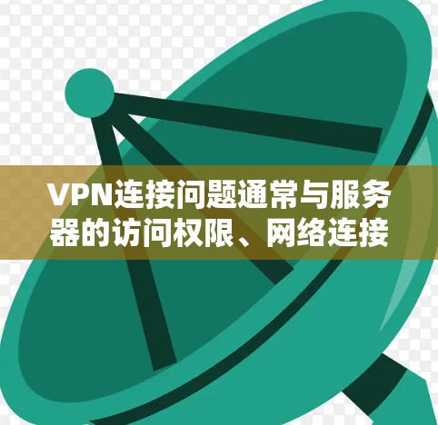 VPN连接问题通常与服务器的访问权限、网络连接状态或服务器的状态有关。以下是一些基本的步骤和注意事项,帮助你解决VPN连接的问题 VPN连接问题通常与服务器的访问权限、网络连接状态或服务器的状态有关。以下是一些基本的步骤和注意事项,帮助你解决VPN连接的问题