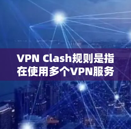 VPN Clash规则是指在使用多个VPN服务时存在的连接限制和操作规则。以下是对这些规则的详细说明和解决方案 VPN Clash规则是指在使用多个VPN服务时存在的连接限制和操作规则。以下是对这些规则的详细说明和解决方案