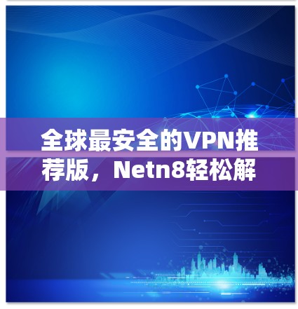 全球最安全的VPN推荐版,Netn8轻松解决网络问题 全球最安全的VPN推荐版,Netn8轻松解决网络问题