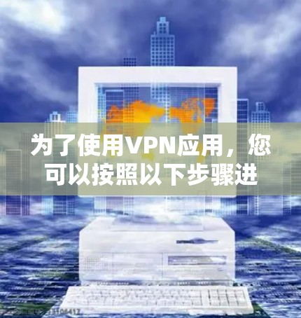 为了使用VPN应用,您可以按照以下步骤进行操作 为了使用VPN应用,您可以按照以下步骤进行操作