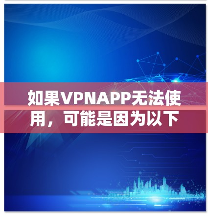 如果VPNAPP无法使用,可能是因为以下原因 如果VPNAPP无法使用,可能是因为以下原因