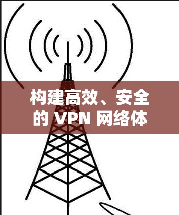 构建高效、安全的 VPN 网络体验 构建高效、安全的 VPN 网络体验