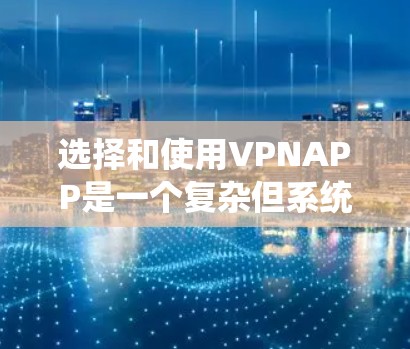 选择和使用VPNAPP是一个复杂但系统的过程，涉及多个步骤和考虑因素。以下是一个系统化的指南，帮助您更好地理解和使用VPN服务