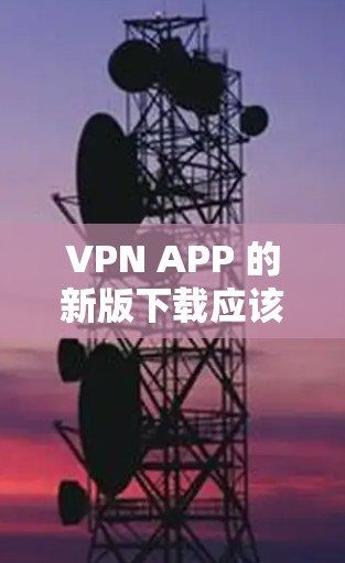 VPN APP 的新版下载应该是针对不同设备和使用场景的,以下是几款经典的VPN应用推荐 VPN APP 的新版下载应该是针对不同设备和使用场景的,以下是几款经典的VPN应用推荐