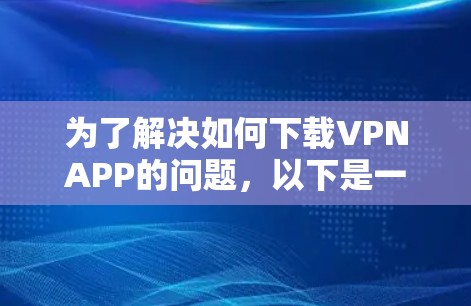 为了解决如何下载VPNAPP的问题,以下是一步步的解决方案 为了解决如何下载VPNAPP的问题,以下是一步步的解决方案