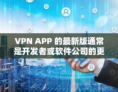 VPN APP 的最新版通常是开发者或软件公司的更新版本,它们通常会通过官方渠道发布新的功能、性能优化或改进。以下是一些可能的 VPN 应用程序版本及其特点 VPN APP 的最新版通常是开发者或软件公司的更新版本,它们通常会通过官方渠道发布新的功能、性能优化或改进。以下是一些可能的 VPN 应用程序版本及其特点