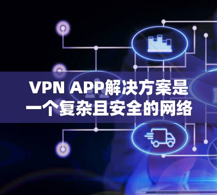 VPN APP解决方案是一个复杂且安全的网络连接方式，旨在保护用户的隐私并确保数据的安全。以下是一个详细的步骤指南，帮助您理解和使用VPN APP