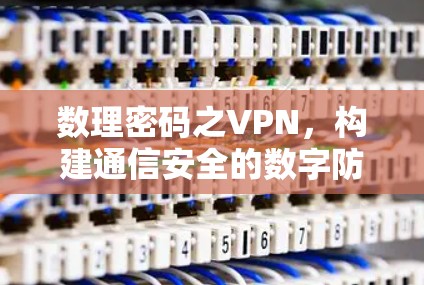 数理密码之VPN,构建通信安全的数字防护 数理密码之VPN,构建通信安全的数字防护