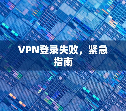 VPN登录失败,紧急指南 VPN登录失败,紧急指南