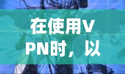 在使用VPN时，以下是一步-by-step的指南，帮助您顺利完成视频通话或下载视频