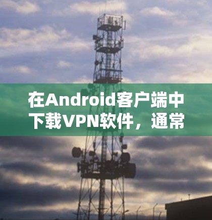 在Android客户端中下载VPN软件,通常需要通过以下步骤进行。以下是一些常见的方法和步骤,适用于大多数VPN应用 在Android客户端中下载VPN软件,通常需要通过以下步骤进行。以下是一些常见的方法和步骤,适用于大多数VPN应用