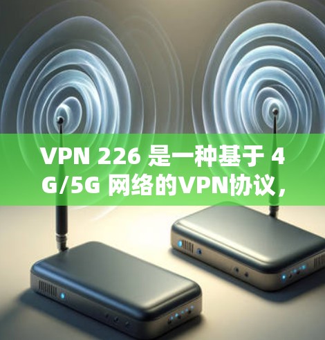 VPN 226 是一种基于 4G/5G 网络的VPN协议，主要用于连接外部网络，解决网络挡住问题。以下是详细的步骤和注意事项