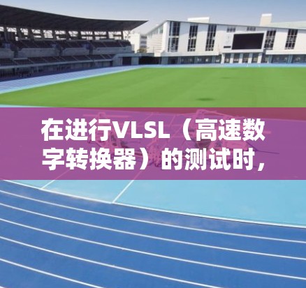 在进行VLSL（高速数字转换器）的测试时，需要综合考虑其结构、测试目标、测试方法、环境因素、信号源以及测试工具等。以下是对VLSL测试的详细步骤和建议