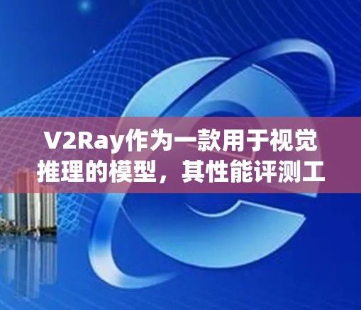 V2Ray作为一款用于视觉推理的模型，其性能评测工具可以从以下几个方面进行评估
