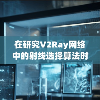 在研究V2Ray网络中的射线选择算法时，可以按照以下步骤进行系统性地分析和总结