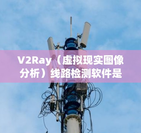V2Ray（虚拟现实图像分析）线路检测软件是一种基于虚拟现实技术的电力线路检测工具，用于实时监控和分析电力线路的状态。以下是关于V2Ray线路检测软件的详细介绍