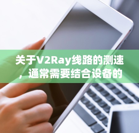 关于V2Ray线路的测速，通常需要结合设备的具体参数、应用场景以及测试环境来评估其性能。以下是一些可能的相关信息
