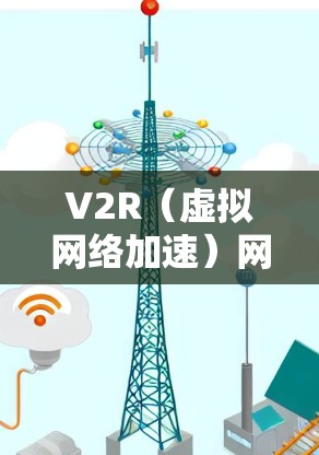 V2R（虚拟网络加速）网络加速技术是一种通过虚拟化网络资源来加速连接的技术，通常用于提升网络速度、减少延迟，以及提升用户体验。以下是关于V2R网络加速的详细介绍