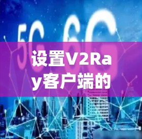 设置V2Ray客户端的配置步骤如下