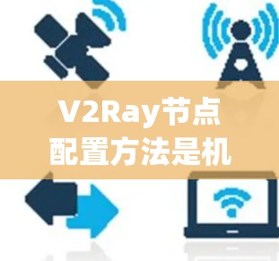 V2Ray节点配置方法是机器人导航系统中一个关键部分，涉及地图构建、目标配置、障碍配置、传感器融合、节点连接和路径规划等多个步骤。以下是对V2Ray节点配置方法的系统性总结