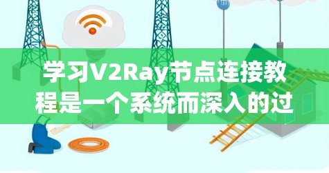 学习V2Ray节点连接教程是一个系统而深入的过程，以下是一个有条理的指南，帮助您逐步掌握V2Ray