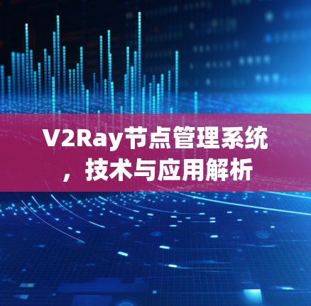 V2Ray节点管理系统，技术与应用解析