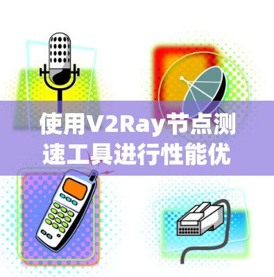 使用V2Ray节点测速工具进行性能优化，可以按照以下步骤进行