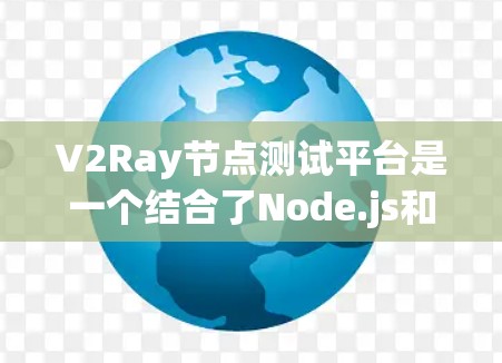 V2Ray节点测试平台是一个结合了Node.js和Ray数据流的工具，用于测试和开发Ray数据流。以下是其主要功能的详细总结