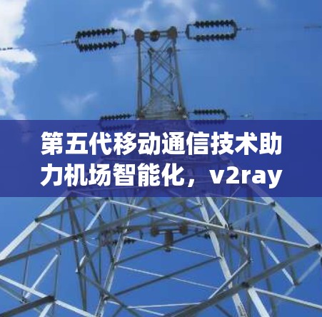 第五代移动通信技术助力机场智能化，v2ray机场的创新解决方案