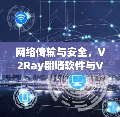 网络传输与安全，V2Ray<strong>翻墙</strong>软件与VPN梯子工具的全栈解决方案
